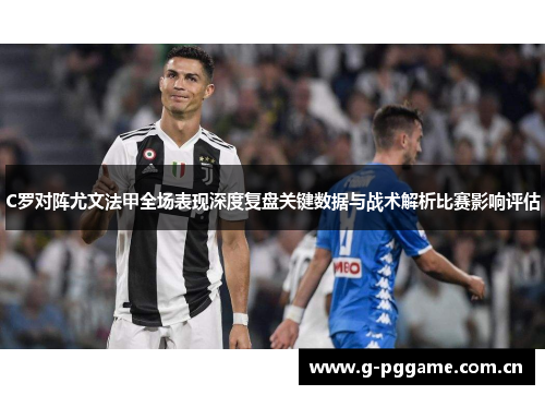 C罗对阵尤文法甲全场表现深度复盘关键数据与战术解析比赛影响评估