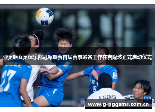 亚足联女足俱乐部冠军联赛首届赛事筹备工作在吉隆坡正式启动仪式 亚足联女足俱乐部冠军联赛首届赛事筹备工作在吉隆坡正式启动仪式