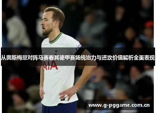 从奥斯梅恩对阵马赛看其德甲赛场统治力与进攻价值解析全面表现 从奥斯梅恩对阵马赛看其德甲赛场统治力与进攻价值解析全面表现