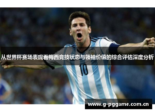 从世界杯赛场表现看梅西竞技状态与领袖价值的综合评估深度分析 从世界杯赛场表现看梅西竞技状态与领袖价值的综合评估深度分析