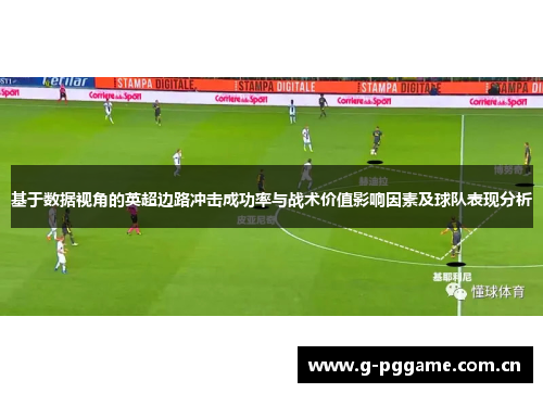 基于数据视角的英超边路冲击成功率与战术价值影响因素及球队表现分析 基于数据视角的英超边路冲击成功率与战术价值影响因素及球队表现分析