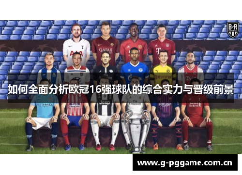 如何全面分析欧冠16强球队的综合实力与晋级前景 如何全面分析欧冠16强球队的综合实力与晋级前景